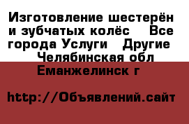 Изготовление шестерён и зубчатых колёс. - Все города Услуги » Другие   . Челябинская обл.,Еманжелинск г.